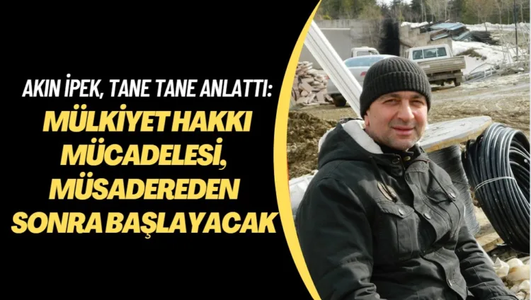 Akın İpek, tane tane anlattı: Mülkiyet hakkı mücadelesi, müsadereden sonra başlayacak