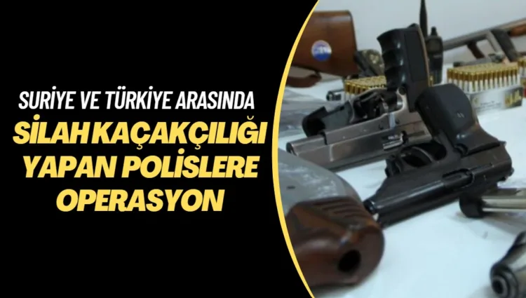 Suriye Türkiye arasında silah kaçakçılığı yapan emniyet müdürleri ve polislere operasyon