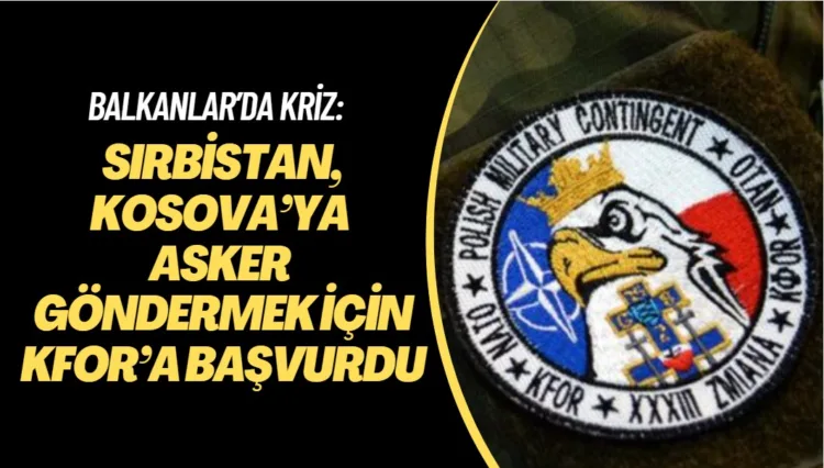 Balkanlar’da kriz: Sırbistan, Kosova’ya asker göndermek için KFOR’a başvurdu