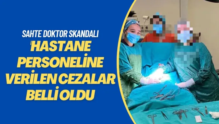 Sahte doktor skandalında, hastane personeline verilen cezalar belli oldu