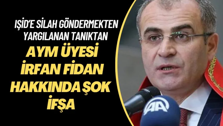 IŞİD’e silah göndermekten yargılanan gizli tanıktan AYM üyesi İrfan Fidan hakkında şok ifşa