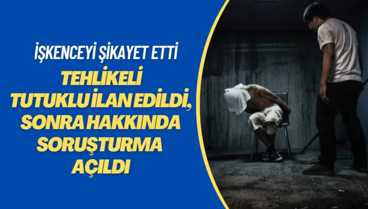 İşkenceyi şikayet edene sıfır tolerans: Önce tehlikeli tutuklu ilan edildi, sonra hakkında soruşturma açıldı