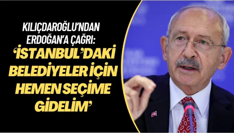 Kılıçdaroğlu’ndan Erdoğan’a çağrı: ‘İstanbul’daki belediyeler için hemen seçime gidelim’