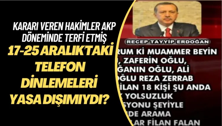 17-25 Aralık Operasyonlarında telefon dinlemeleri yasa dışımıydı? Kararı veren hakimler AKP döneminde terfi etmiş ve hala görevde.