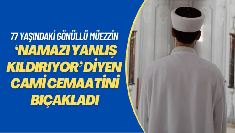 77 yaşındaki gönüllü müezzin ‘namazı yanlış kıldırıyor’ diyen cami cemaatini çıkan tartışmada bıçakladı
