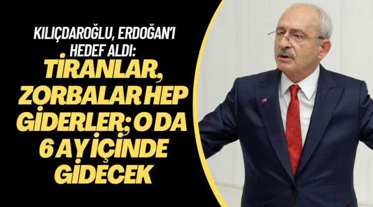 Kılıçdaroğlu, Erdoğan’ı hedef aldı: Tiranlar, zorbalar hep giderler; o da 6 ay içinde gidecek