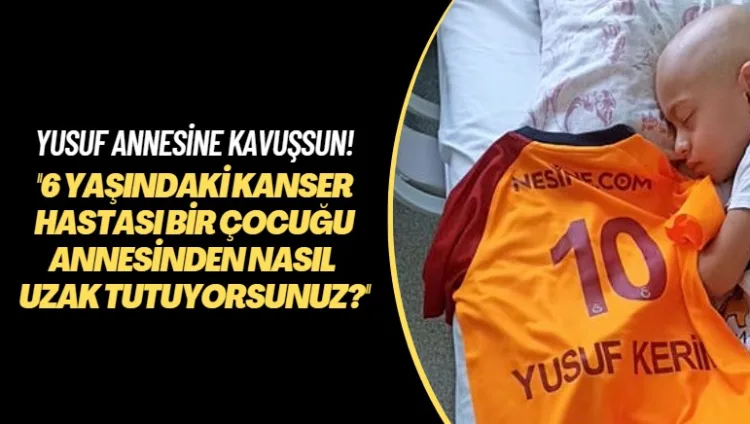 Yusuf annesine kavuşsun! ‘Ne vicdansız insanlarsınız; 6 yaşındaki kanser hastası bir çocuğu annesinden nasıl uzak tutuyorsunuz?’