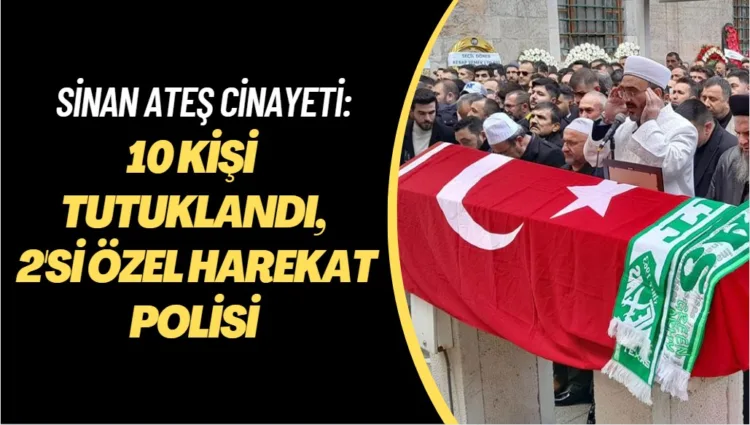 Sinan Ateş cinayetinde tutuklu sayısı 10’a yükseldi, zanlılardan 2’si özel harekat polisi