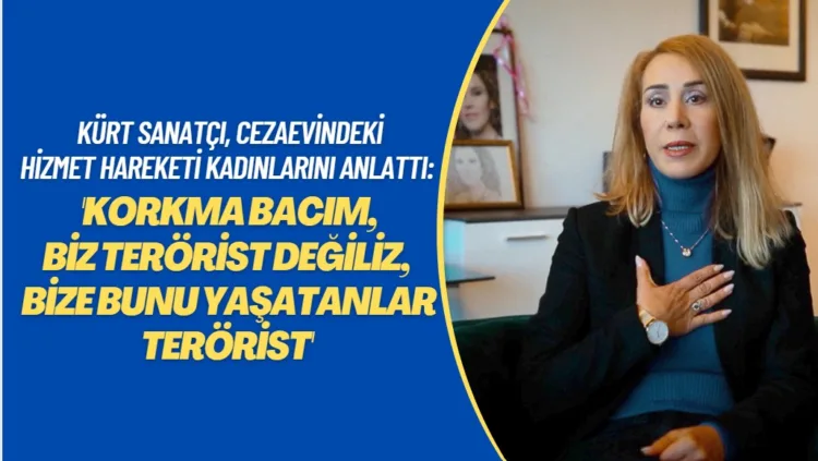 Kürt sanatçı cezaevinde birlikte kaldığı hizmet hareketi kadınlarını anlattı: Korkma bacım, biz terörist değiliz, bize bunu yaşatanlar terörist