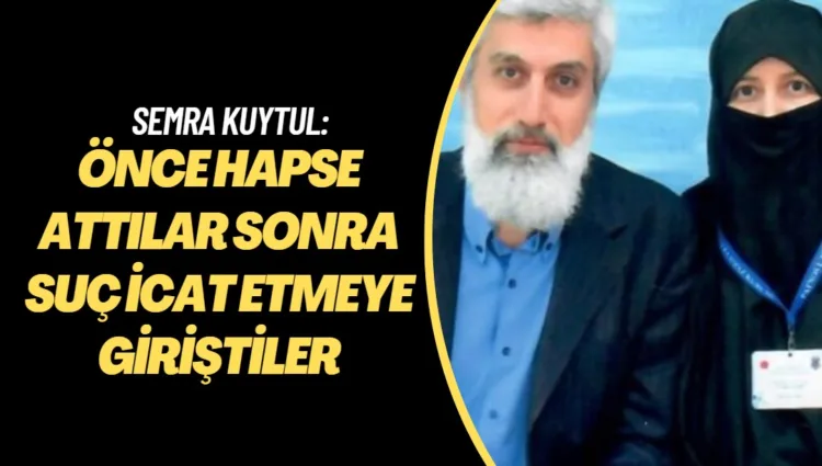Semra Kuytul: Önce hapse attılar sonra suç icat etmeye giriştiler
