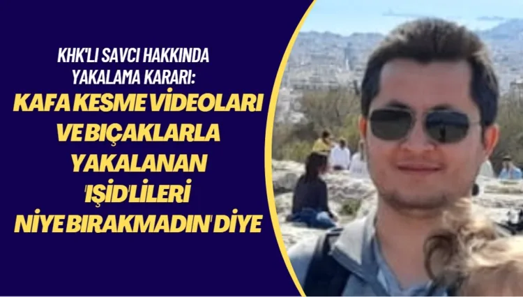 KHK’lı savcı hakkında, kafa kesme videoları ve bıcaklarla yakalan ‘IŞİD’lileri niye bırakmadın’ diye yakalama kararı verildi