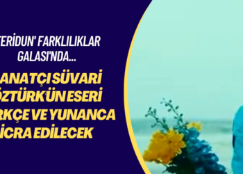 ‘Feridun’ Farklılıkları Galası’nda… Sanatçı Süvari Öztürk’ün eseri Türkçe ve Yunanca seslendirilecek