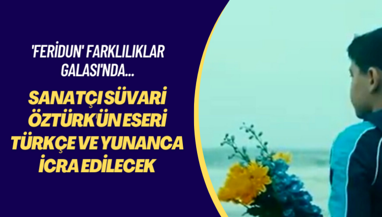 ‘Feridun’ Farklılıkları Galası’nda… Sanatçı Süvari Öztürk’ün eseri Türkçe ve Yunanca seslendirilecek