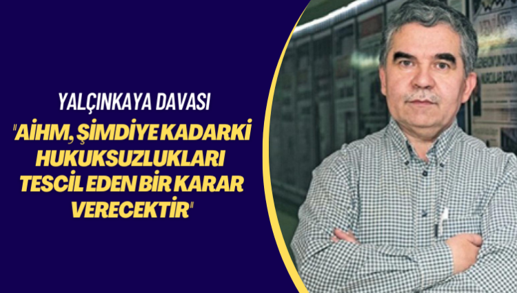 Yalçınkaya davası: AİHM şimdiye kadarki hukuksuzlukları tescil eden bir karar verecektir