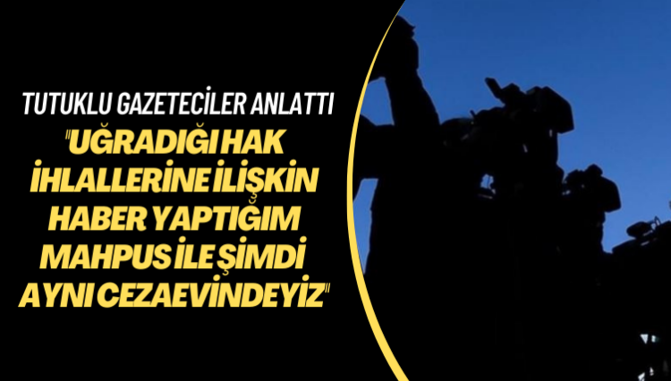 Tutuklu gazeteciler anlattı: Uğradığı hak ihlallerine ilişkin haber yaptığım mahpus ile şimdi aynı cezaevindeyiz