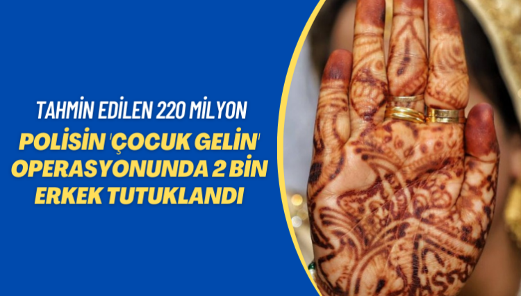 Tahmin edilen 220 milyon: Polisin ‘çocuk gelin’ operasyonunda 2 bin erkek tutuklandı