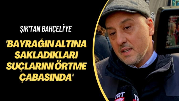 Şık’tan Bahçeli’ye: Bayrağın altına sakladıkları suçlarını örtme çabasında