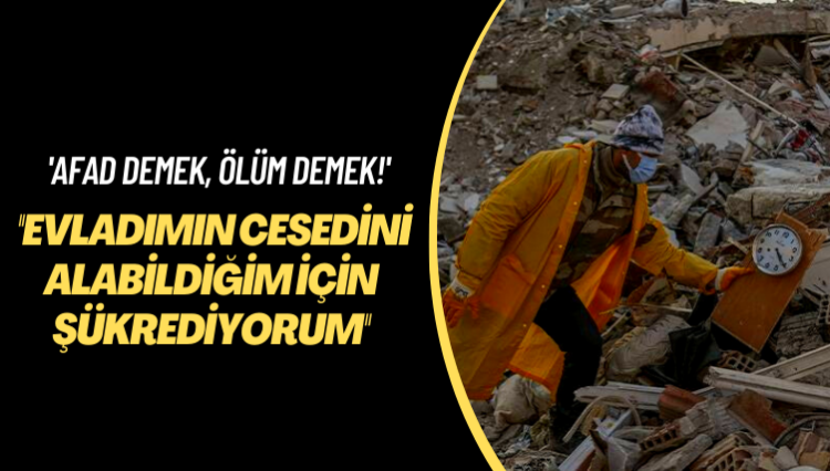 ‘AFAD demek, ölüm demek!’ Evladımın cesedini alabildiğim için şükrediyorum