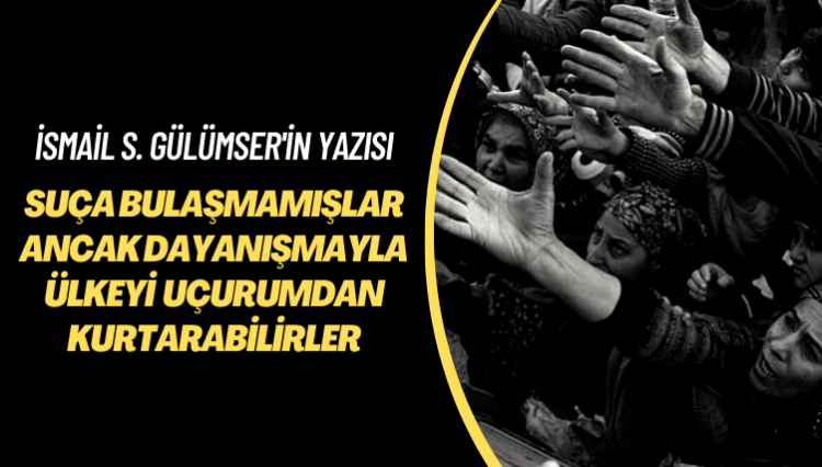 İsmail S. Gülümser’in yazısı: Suça bulaşmamışlar ancak dayanışmayla ülkeyi uçurumdan kurtarabilirler