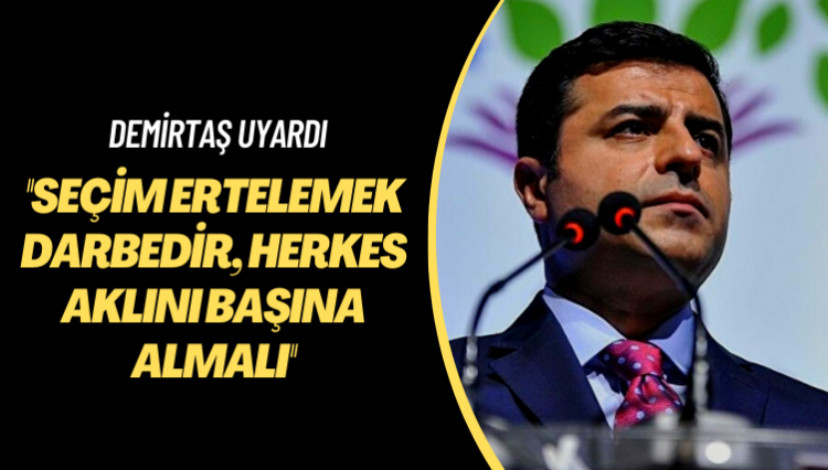 Demirtaş uyardı: Seçim ertelemek darbedir, herkes aklını başına almalı