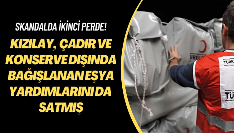 Skandalda ikinci perde! Kızılay, bağışlanan eşya yardımlarını da satmış