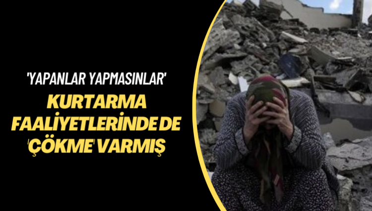 ‘Yapanlar yapmasınlar’ Deprem bölgesindeki kurtarma faaliyetlerinde de ‘çökme’ varmış
