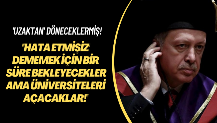 ‘Uzaktan’ döneceklermiş! ‘Hata etmişiz’ dememek için bir süre bekleyecekler ama üniversiteleri açacaklar!