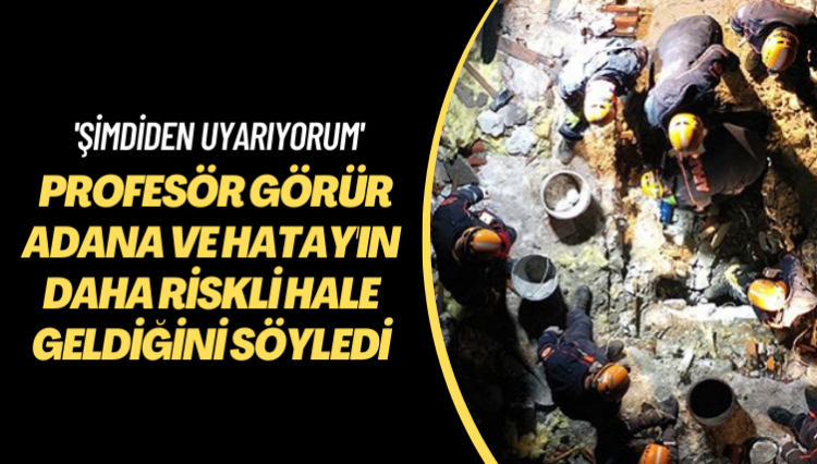 ‘Şimdiden uyarıyorum’ Profesör Görür Adana ve Hatay’ın daha riskli hale geldiğini söyledi
