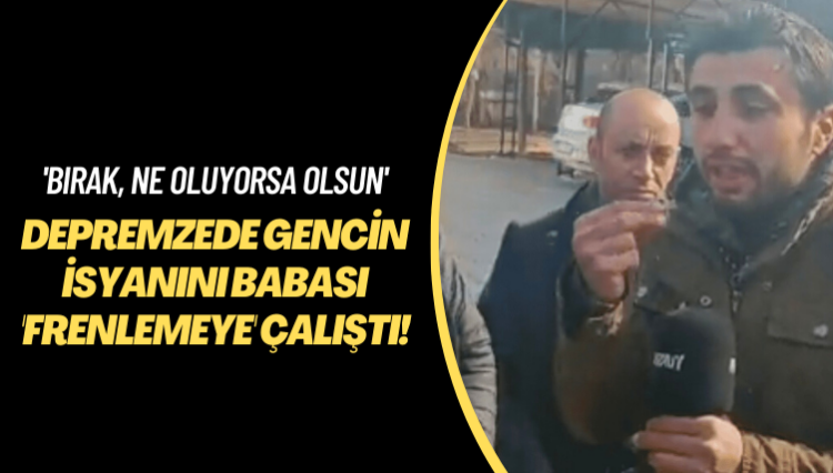 ‘Bırak, ne oluyorsa olsun’ Depremzede gencin isyanını babası ‘frenlemeye’ çalıştı!