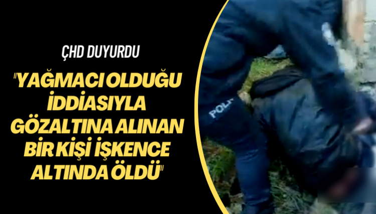 ÇHD duyurdu: Yağmacı olduğu iddiasıyla gözaltına alınan bir kişi işkence altında öldü