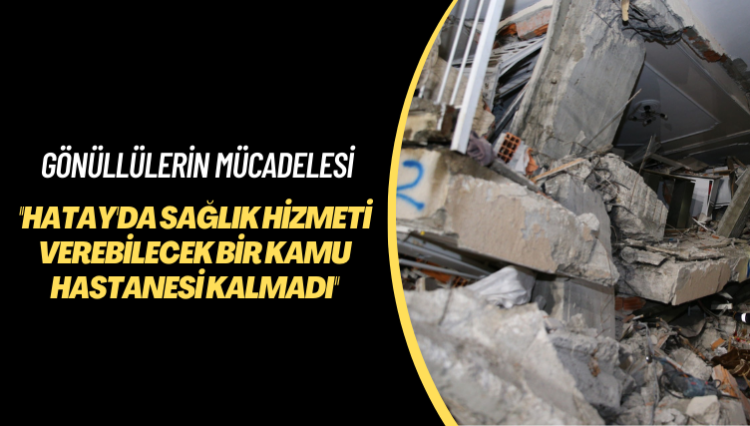 Gönüllülerin mücadelesi: Hatay’da sağlık hizmeti verebilecek bir kamu hastanesi kalmadı