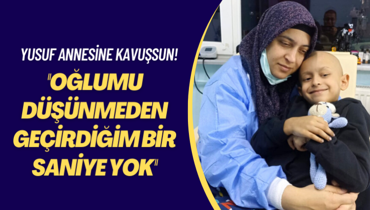 Yusuf annesine kavuşsun! Oğlumu düşünmeden geçirdiğim bir saniye yok
