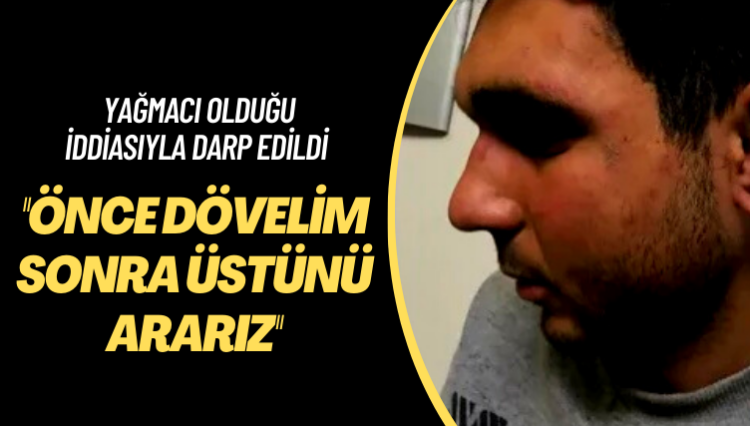 Yağmacı olduğu iddiasıyla darp edildi: Önce dövelim sonra üstünü ararız!