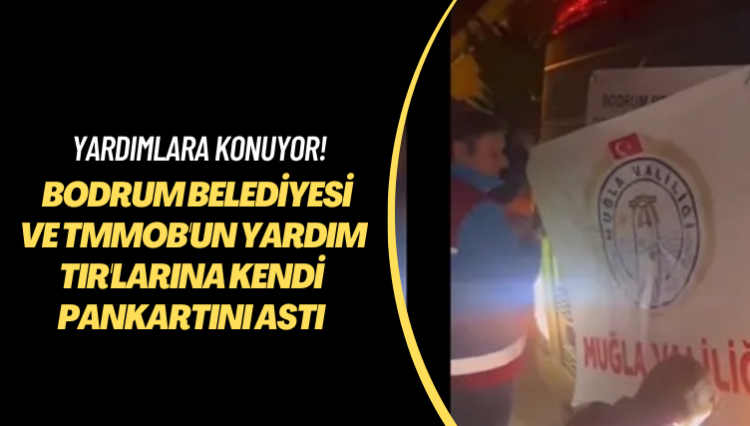 Yardımlara konuyor! Bodrum Belediyesi ve TMMOB’un yardım TIR’larına kendi pankartını astı