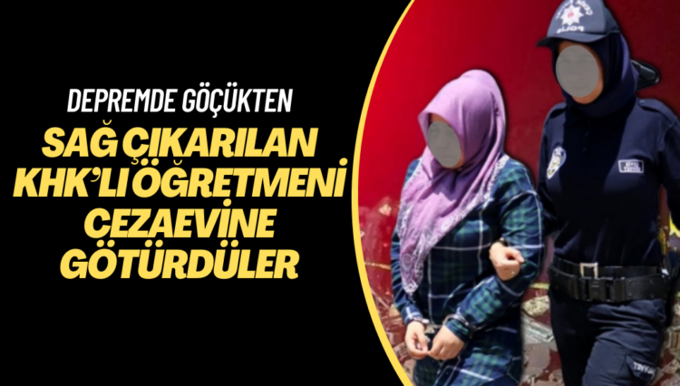Depremde göçükten sağ çıkarılan KHK’lı öğretmeni cezaevine götürdüler