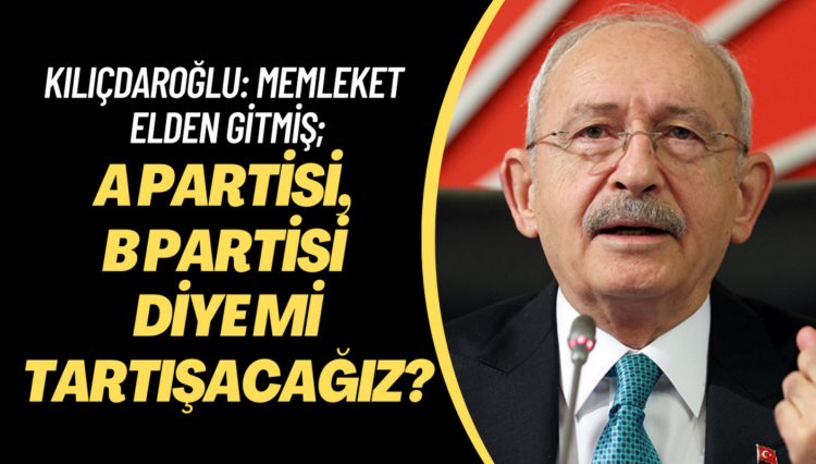 Kılıçdaroğlu: Memleket elden gitmiş; A partisi, B partisi diye mi tartışacağız?