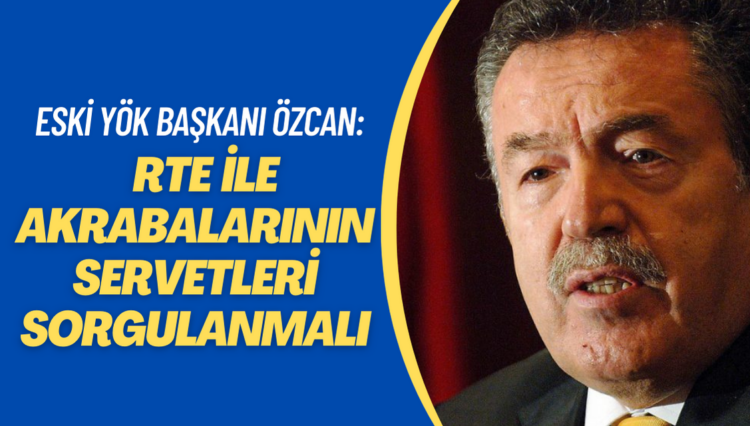 Eski YÖK Başkanı: RTE’den hesap sorulmalı, akrabalarının servetleri sorgulanmalıdır