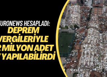 Euronews hesapladı: Deprem vergileriyle 1,2 milyon adet 96 metrekarelik ev yapılabilirdi