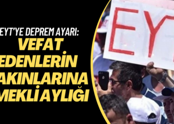 EYT’ye deprem ayarı: Vefat edenlerin yakınlarına emekli aylığı