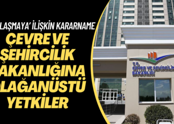 ‘Yapılaşmaya’ ilişkin kararname yayımlandı; Çevre ve Şehircilik Bakanlığına olağanüstü yetkiler