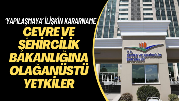 ‘Yapılaşmaya’ ilişkin kararname yayımlandı; Çevre ve Şehircilik Bakanlığına olağanüstü yetkiler