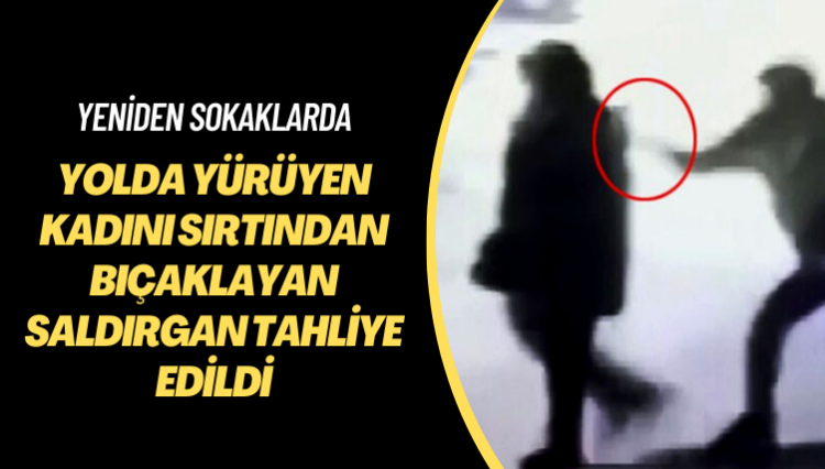 Yeniden sokaklarda: Yolda yürüyen kadını sırtından bıçaklayan saldırgan tahliye edildi