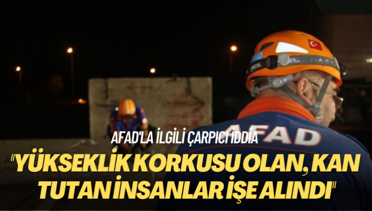 AFAD’la ilgili çarpıcı iddia: Kan tutan, yükseklik korkusu olan insanlar işe alındı