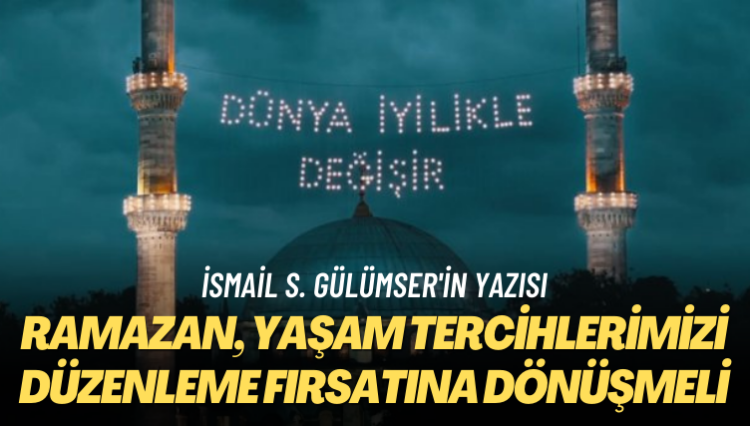 İsmail S. Gülümser’in yazısı: Ramazan, yaşam tercihlerimizi düzenleme fırsatına dönüşmeli