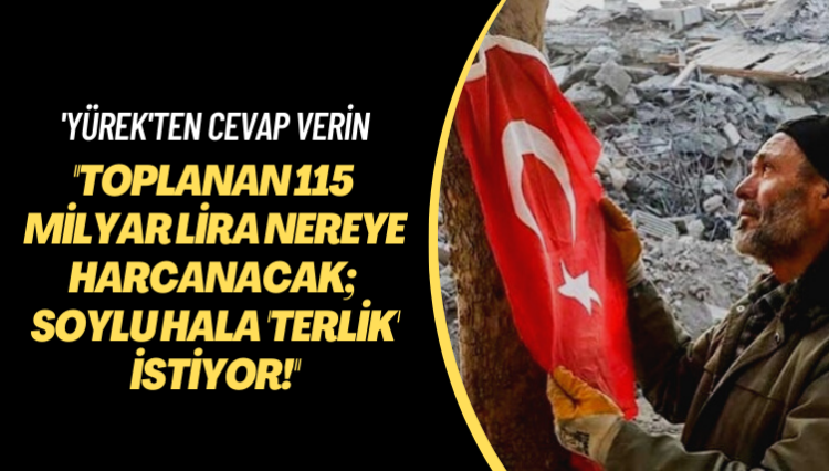 ‘Yürek’ten cevap verin: Toplanan 115 milyar lira nereye harcanacak; Soylu hala ‘terlik’ istiyor!