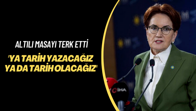 Akşener altılı masayı terk etti: Ya tarih yazacağız ya da tarih olacağız