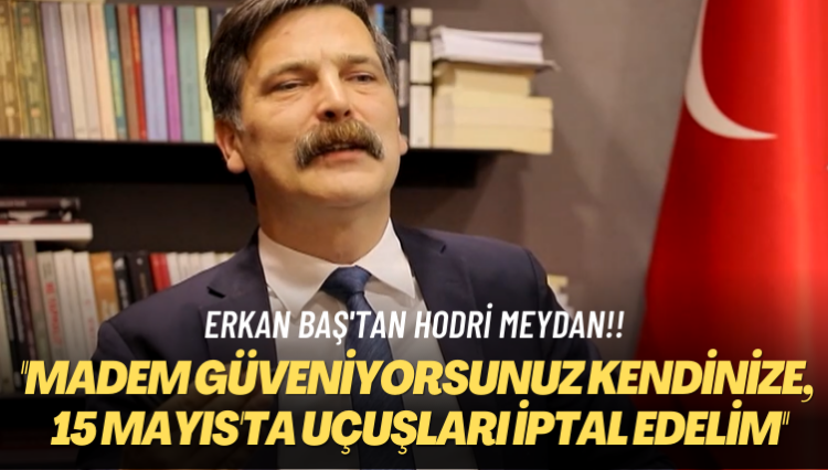 Erkan Baş’tan hodri meydan! Madem güveniyorsunuz kendinize, 15 Mayıs’ta uçuşları iptal edelim
