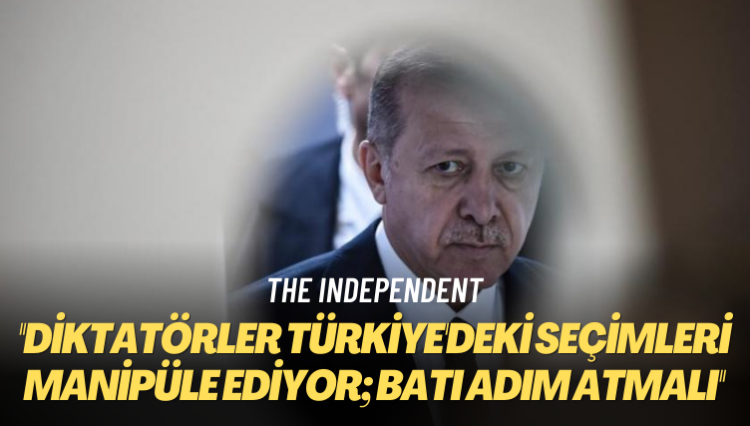 The Independent: Diktatörler Türkiye’deki seçimleri manipüle ediyor