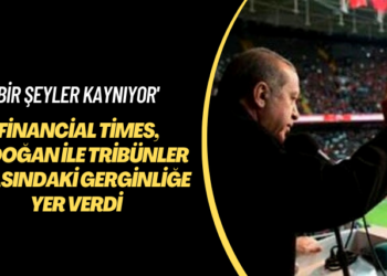 ‘Bir şeyler kaynıyor’ Financial Times, Erdoğan ve tribünler arasındaki gerginliğe yer verdi