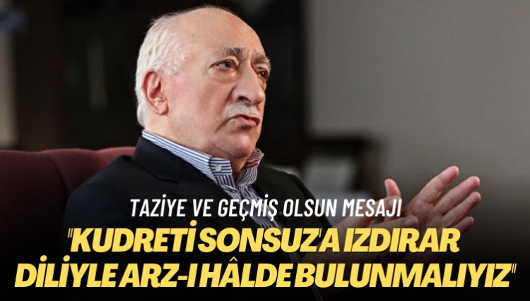 Taziye ve geçmiş olsun mesajı: Kudreti Sonsuz’a ızdırar diliyle arz-ı hâlde bulunmalıyız